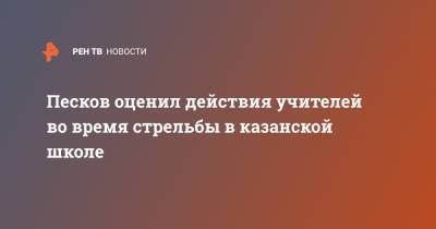 Песков оценил действия учителей во время стрельбы в казанской школе