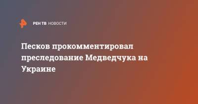 Песков прокомментировал преследование Медведчука на Украине