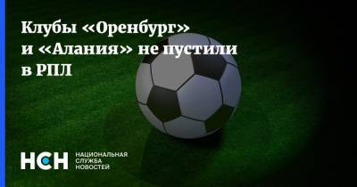 Клубы «Оренбург» и «Алания» не пустили в РПЛ