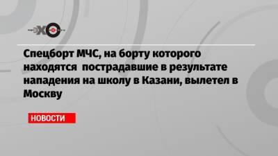 Спецборт МЧС, на борту которого находятся пострадавшие в результате нападения на школу в Казани, вылетел в Москву
