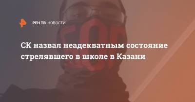 СК назвал неадекватным состояние стрелявшего в школе в Казани