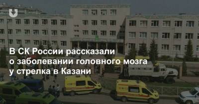 В СК России рассказали о заболевании головного мозга у стрелка в Казани