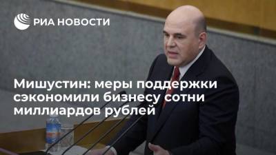 Мишустин: меры поддержки сэкономили бизнесу сотни миллиардов рублей