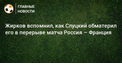 Жирков вспомнил, как Слуцкий обматерил его в перерыве матча Россия – Франция