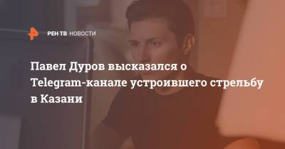 Павел Дуров высказался о Telegram-канале устроившего стрельбу в Казани