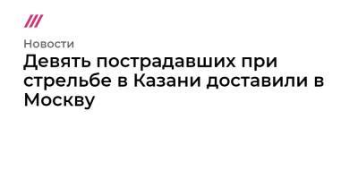 Девять пострадавших при стрельбе в Казани доставили в Москву