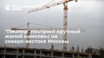 "Пионер" построит крупный жилой комплекс на северо-востоке Москвы