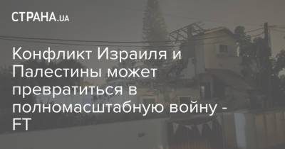 Конфликт Израиля и Палестины может превратиться в полномасштабную войну - FT