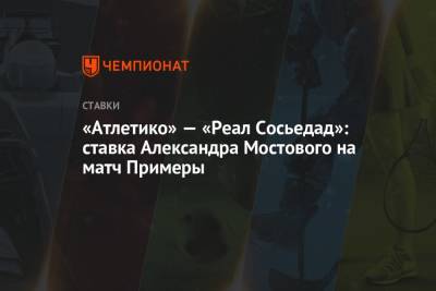 «Атлетико» — «Реал Сосьедад»: ставка Александра Мостового на матч Примеры