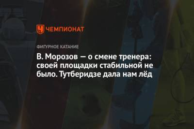В. Морозов — о смене тренера: своей площадки стабильной не было. Тутберидзе дала нам лёд