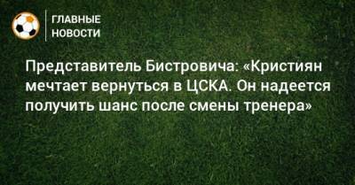 Представитель Бистровича: «Кристиян мечтает вернуться в ЦСКА. Он надеется получить шанс после смены тренера»
