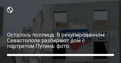 Осталось поллица. В оккупированном Севастополе разбирают дом с портретом Путина: фото