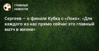 Сергеев – о финале Кубка с «Локо»: «Для каждого из нас прямо сейчас это главный матч в жизни»