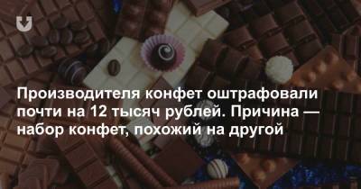 Производителя конфет оштрафовали почти на 12 тысяч рублей. Причина — набор конфет, похожий на другой