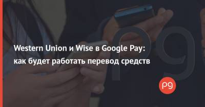 Western Union и Wise в Google Pay: как будет работать перевод средств