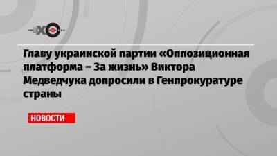 Главу украинской партии «Оппозиционная платформа – За жизнь» Виктора Медведчука допросили в Генпрокуратуре страны
