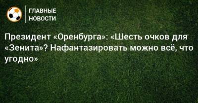 Президент «Оренбурга»: «Шесть очков для «Зенита»? Нафантазировать можно всe, что угодно»