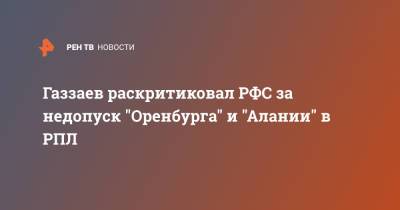 Газзаев раскритиковал РФС за недопуск "Оренбурга" и "Алании" в РПЛ