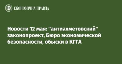 Новости 12 мая: "антиахметовский" законопроект, Бюро экономической безопасности, обыски в КГГА
