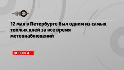 12 мая в Петербурге был одним из самых теплых дней за все время метеонаблюдений