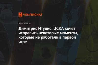 Димитрис Итудис: ЦСКА хочет исправить некоторые моменты, которые не работали в первой игре
