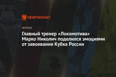 Главный тренер «Локомотива» Марко Николич поделился эмоциями от завоевания Кубка России