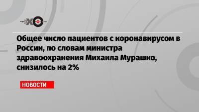 Общее число пациентов с коронавирусом в России, по словам министра здравоохранения Михаила Мурашко, снизилось на 2%