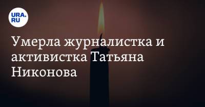 Умерла журналистка и активистка Татьяна Никонова