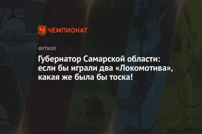 Губернатор Самарской области: если бы играли два «Локомотива», какая же была бы тоска!