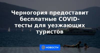 Черногория предоставит бесплатные COVID-тесты для уезжающих туристов - news.mail.ru - Черногория