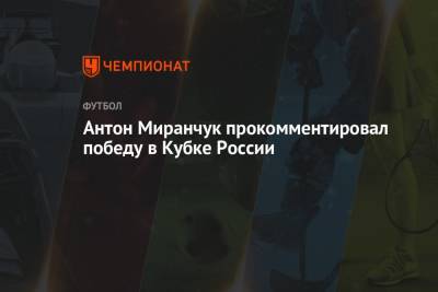 Антон Миранчук прокомментировал победу в Кубке России