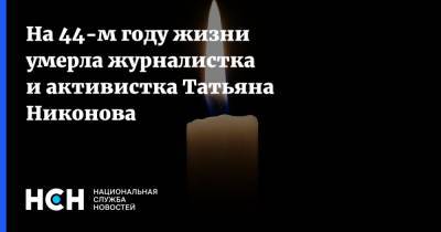 На 44-м году жизни умерла журналистка и активистка Татьяна Никонова