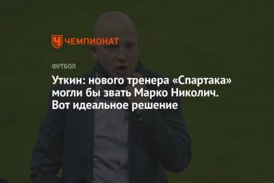 Уткин: нового тренера «Спартака» могли бы звать Марко Николич. Вот идеальное решение