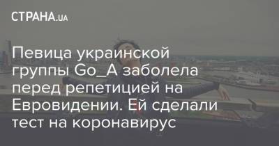 Певица украинской группы Go_A заболела перед репетицией на Евровидении. Ей сделали тест на коронавирус