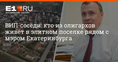 ВИП-соседи: кто из олигархов живет в элитном поселке рядом с мэром Екатеринбурга