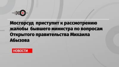 Мосгорсуд приступит к рассмотрению жалобы бывшего министра по вопросам Открытого правительства Михаила Абызова