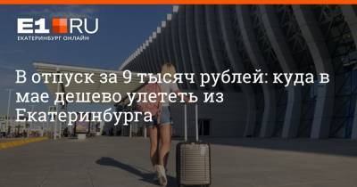 В отпуск за 9 тысяч рублей: куда в мае дешево улететь из Екатеринбурга