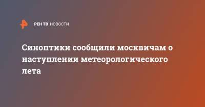 Синоптики сообщили москвичам о наступлении метеорологического лета