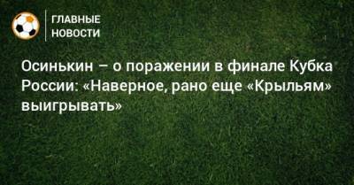 Осинькин – о поражении в финале Кубка России: «Наверное, рано еще «Крыльям» выигрывать»