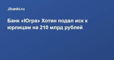 Алексей Хотин - ​Банк «Югра» Хотин подал иск к юрлицам на 210 млрд рублей - smartmoney.one - Москва - Югра