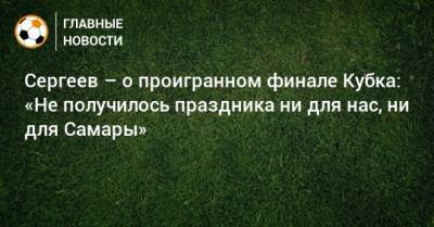 Сергеев – о проигранном финале Кубка: «Не получилось праздника ни для нас, ни для Самары»