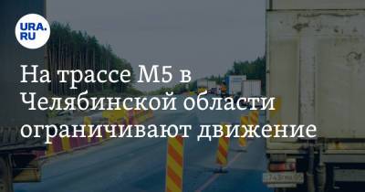 На трассе М5 в Челябинской области ограничивают движение. Сразу на несколько месяцев