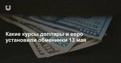 Какие курсы доллары и евро установили обменники 13 мая - news.tut.by
