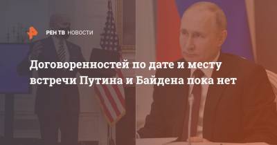 Договоренностей по дате и месту встречи Путина и Байдена пока нет
