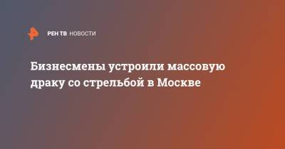 Бизнесмены устроили массовую драку со стрельбой в Москве