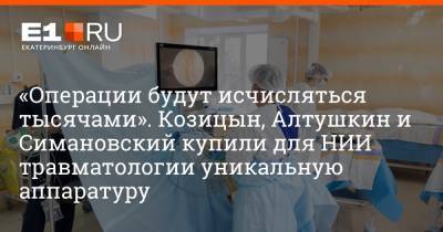 «Операции будут исчисляться тысячами». Козицын, Алтушкин и Симановский купили для НИИ травматологии уникальную аппаратуру