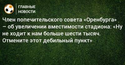Член попечительского совета «Оренбурга» – об увеличении вместимости стадиона: «Ну не ходит к нам больше шести тысяч. Отмените этот дебильный пункт»