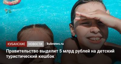Правительство выделит 5 млрд рублей на детский туристический кешбэк