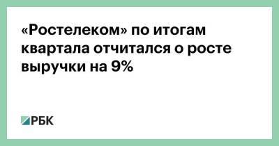 «Ростелеком» по итогам квартала отчитался о росте выручки на 9%