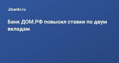 Банк ДОМ.РФ повысил ставки по двум вкладам